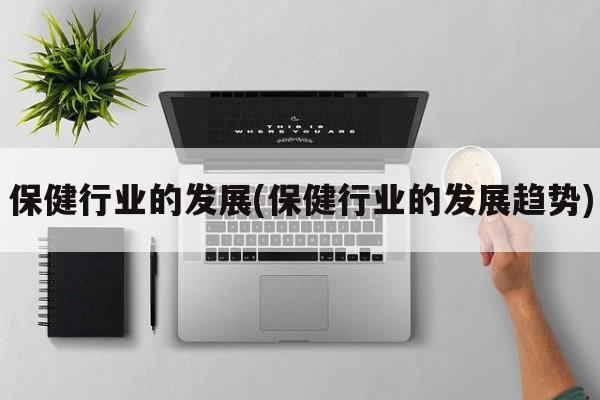 保健行业的发展(保健行业的发展趋势)