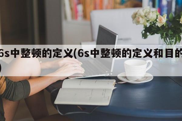 6s中整顿的定义(6s中整顿的定义和目的)